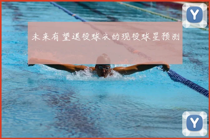 未来有望退役球衣的现役球星预测