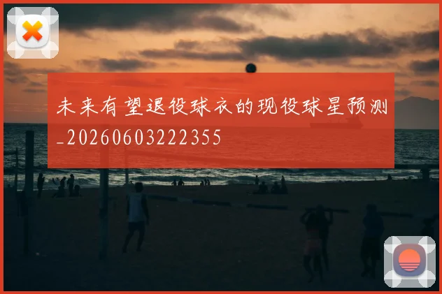 未来有望退役球衣的现役球星预测_20260603222355